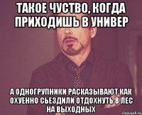 такое чуство, когда приходишь в универ а одногрупники расказывают как охуенно сьездили отдохнуть в лес на выходных