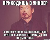 приходишь в универ а одногрупники расказывают как охуенно сьездили отдохнуть в лес на выходных