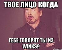 твое лицо когда тебе.говорят ты из winks?