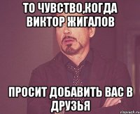 то чувство,когда виктор жигалов просит добавить вас в друзья