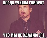 когда училка говорит что мы не сдадим егэ