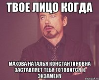 твое лицо когда махова наталья константиновна заставляет тебя готовится к экзамену