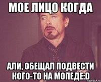 мое лицо когда али, обещал подвести кого-то на мопеде:d