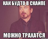 как будто в скайпе можно трахатся