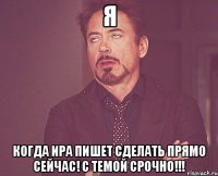 я когда ира пишет сделать прямо сейчас! с темой срочно!!!