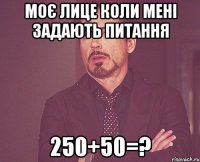 моє лице коли мені задають питання 250+50=?