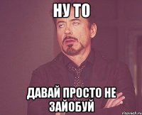 ну то давай просто не зайобуй