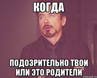 когда подозрительно твои или это родители