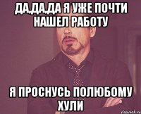 да,да,да я уже почти нашел работу я проснусь полюбому хули