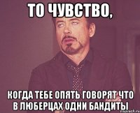 то чувство, когда тебе опять говорят что в люберцах одни бандиты