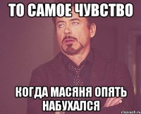 то самое чувство когда масяня опять набухался