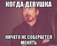 когда девушка ничего не соберается менять