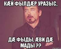 кæй фылдæр уразыс, дæ фыды, æви дæ мады ??