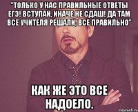 "только у нас правильные ответы егэ! вступай, иначе не сдаш! да там все учителя решали, все правильно" как же это все надоело.