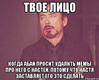 твое лицо когда абай просит удалить мемы про него с настей, потому что настя заставляет его это сделать