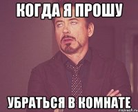 когда я прошу убраться в комнате