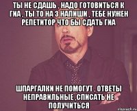 ты не сдашь , надо готовиться к гиа , ты то на 3 напиши , тебе нужен репетитор что бы сдать гиа шпаргалки не помогут , ответы неправильные ,списать не получиться