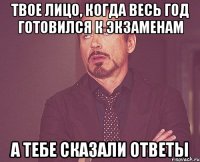 твое лицо, когда весь год готовился к экзаменам а тебе сказали ответы