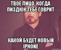 твое лицо, когда пиздюк тебе говрит какой будет новый iphone