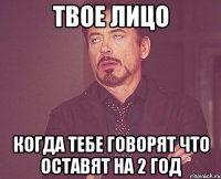 твое лицо когда тебе говорят что оставят на 2 год