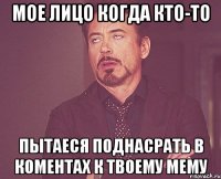 мое лицо когда кто-то пытаеся поднасрать в коментах к твоему мему