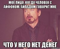 моё лицо, когда человек с айфоном/айпадом говорит мне что у него нет денег