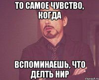 то самое чувство, когда вспоминаешь, что делть нир