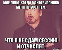 мое лицо, когда одногруппники меня пугают тем, что я не сдам сессию и отчислят.