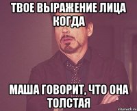 твое выражение лица когда маша говорит, что она толстая