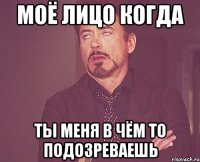 моё лицо когда ты меня в чём то подозреваешь