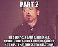 part 2 не сейчас, я занят, интернет отключили, акции газпрома упали на 0.01%, у наташи жопа классная