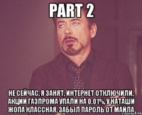 part 2 не сейчас, я занят, интернет отключили, акции газпрома упали на 0.01%, у наташи жопа классная, забыл пароль от майла