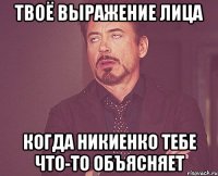 твоё выражение лица когда никиенко тебе что-то объясняет