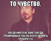 то чувство, когда никто не знает когда тренировка,и тебе не охота звонить тренеру!!!((