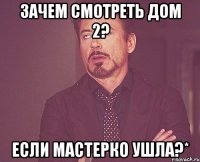 зачем смотреть дом 2? если мастерко ушла?*