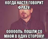 когда настя говорит фразу: оооооль, пошли со мной в одну сторону!