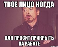 твое лицо когда оля просит прикрыть на работе