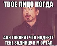 твое лицо когда аня говорит что надерет тебе задницу в м ортал