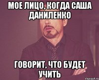 мое лицо, когда саша даниленко говорит, что будет учить