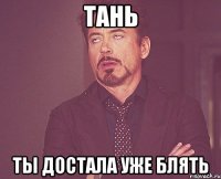 тань ты достала уже блять