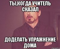 ты,когда учитель сказал доделать упражнение дома