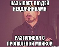 называет людей неудачниками разгуливая с пропаленой майкой