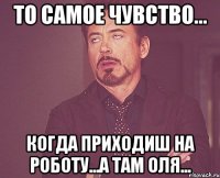 то самое чувство... когда приходиш на роботу...а там оля...