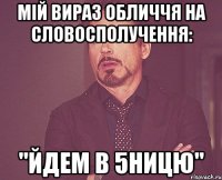 мій вираз обличчя на словосполучення: "йдем в 5ницю"