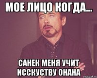 мое лицо когда... санек меня учит исскуству онана