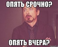 опять срочно? опять вчера?