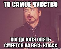 то самое чувство когда юля опять смеется на весь класс