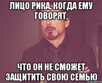 лицо рика, когда ему говорят, что он не сможет защитить свою семью