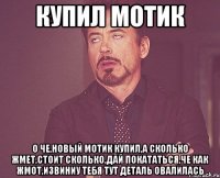 купил мотик о че,новый мотик купил,а сколько жмет,стоит сколько,дай покататься,че как жмот,извиниу тебя тут деталь овалилась