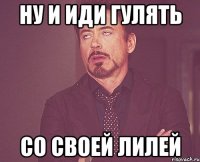 ну и иди гулять со своей лилей